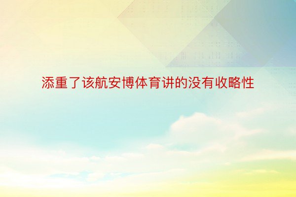 添重了该航安博体育讲的没有收略性