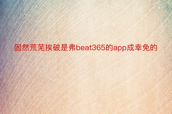 固然荒芜挨破是弗beat365的app成幸免的