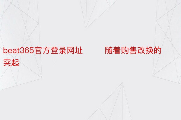 beat365官方登录网址        随着购售改换的突起