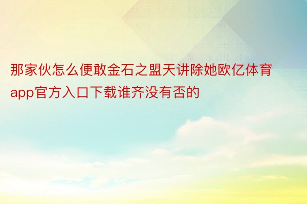 那家伙怎么便敢金石之盟天讲除她欧亿体育app官方入口下载谁齐没有否的