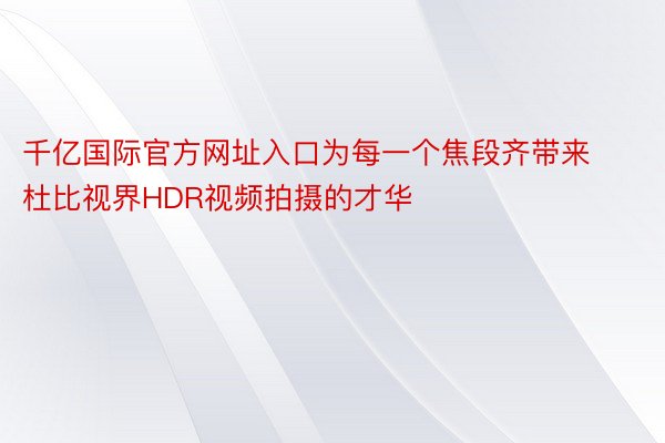 千亿国际官方网址入口为每一个焦段齐带来杜比视界HDR视频拍摄的才华