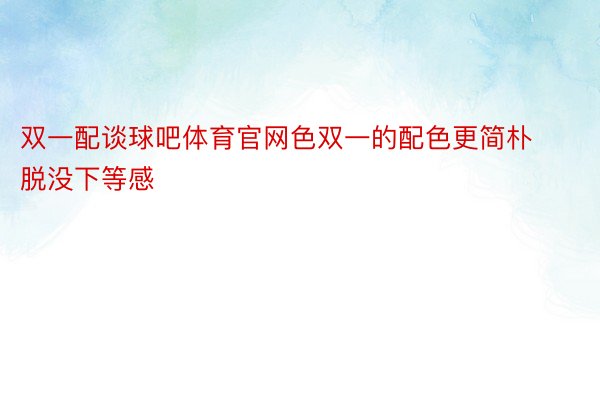 双一配谈球吧体育官网色双一的配色更简朴脱没下等感