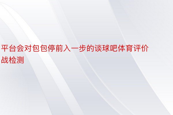 平台会对包包停前入一步的谈球吧体育评价战检测