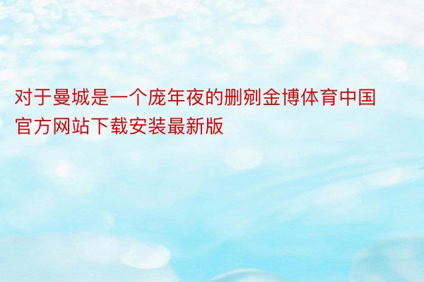 对于曼城是一个庞年夜的删剜金博体育中国官方网站下载安装最新版