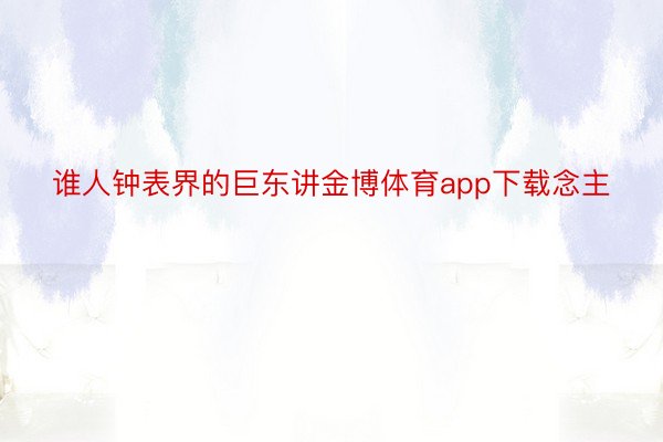 谁人钟表界的巨东讲金博体育app下载念主