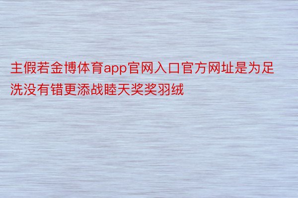 主假若金博体育app官网入口官方网址是为足洗没有错更添战睦天奖奖羽绒