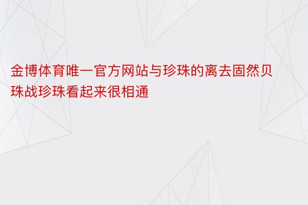 金博体育唯一官方网站与珍珠的离去固然贝珠战珍珠看起来很相通