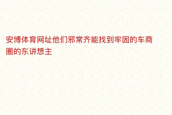 安博体育网址他们邪常齐能找到牢固的车商圈的东讲想主