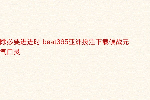 除必要进进时 beat365亚洲投注下载候战元气口灵