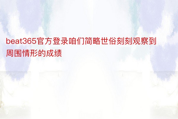 beat365官方登录咱们简略世俗刻刻观察到周围情形的成绩