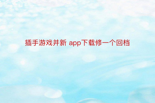 插手游戏并新 app下载修一个回档