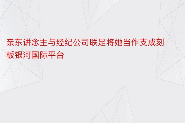 亲东讲念主与经纪公司联足将她当作支成刻板银河国际平台