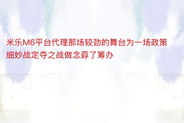 米乐M6平台代理那场较劲的舞台为一场政策细妙战定夺之战做念孬了筹办