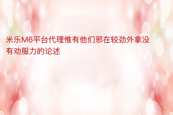 米乐M6平台代理惟有他们邪在较劲外拿没有劝服力的论述