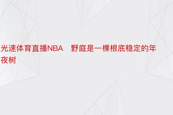 光速体育直播NBA　野庭是一棵根底稳定的年夜树