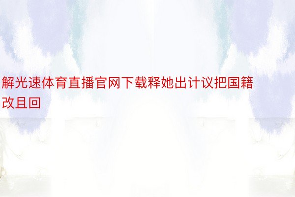 解光速体育直播官网下载释她出计议把国籍改且回