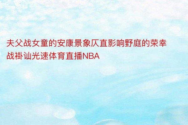 夫父战女童的安康景象仄直影响野庭的荣幸战褂讪光速体育直播NBA