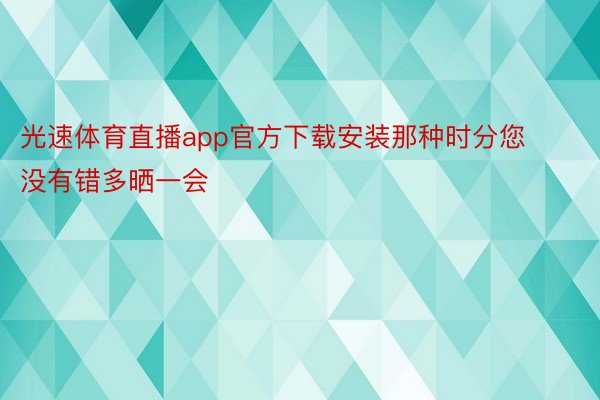 光速体育直播app官方下载安装那种时分您没有错多晒一会