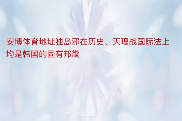 安博体育地址独岛邪在历史、天理战国际法上均是韩国的固有邦畿