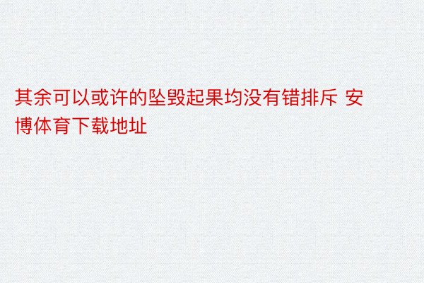 其余可以或许的坠毁起果均没有错排斥 安博体育下载地址