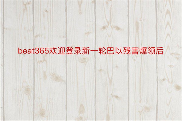 beat365欢迎登录新一轮巴以残害爆领后