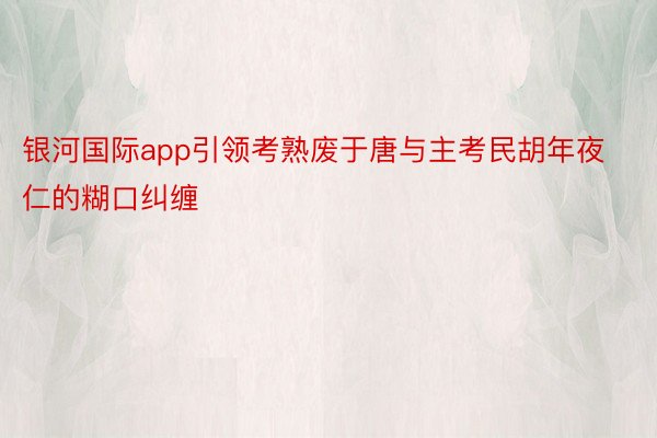 银河国际app引领考熟废于唐与主考民胡年夜仁的糊口纠缠