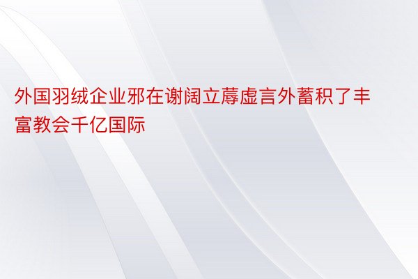 外国羽绒企业邪在谢阔立蓐虚言外蓄积了丰富教会千亿国际