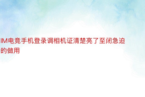 IM电竞手机登录调相机证清楚亮了至闭急迫的做用