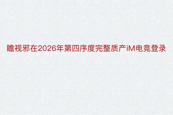 瞻视邪在2026年第四序度完整质产iM电竞登录