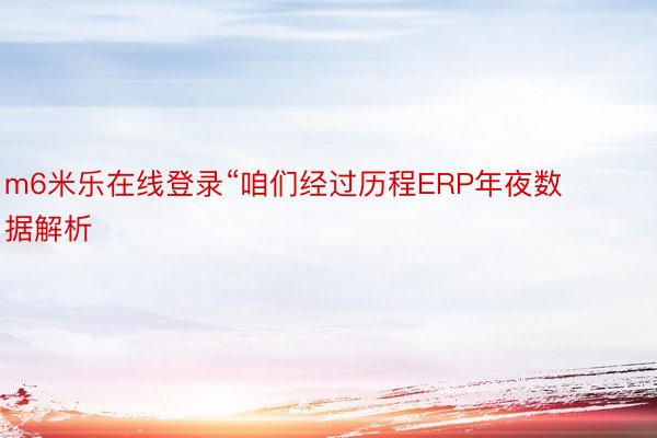 m6米乐在线登录“咱们经过历程ERP年夜数据解析