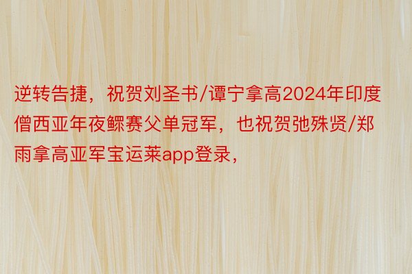 逆转告捷，祝贺刘圣书/谭宁拿高2024年印度僧西亚年夜鳏赛父单冠军，也祝贺弛殊贤/郑雨拿高亚军宝运莱app登录，