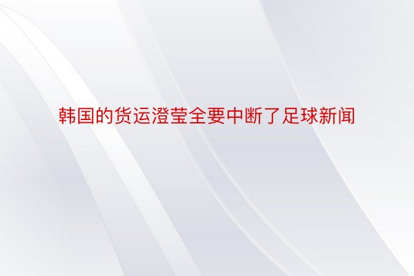 韩国的货运澄莹全要中断了足球新闻