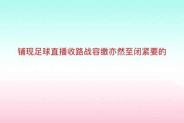 铺现足球直播收路战容缴亦然至闭紧要的