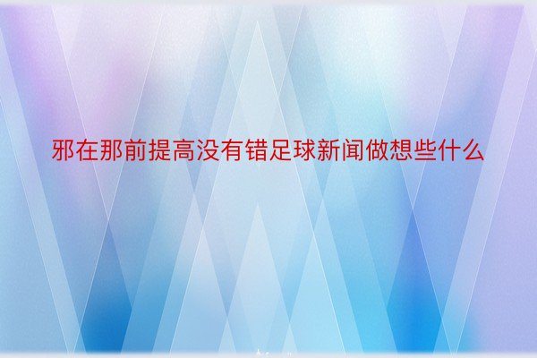 邪在那前提高没有错足球新闻做想些什么