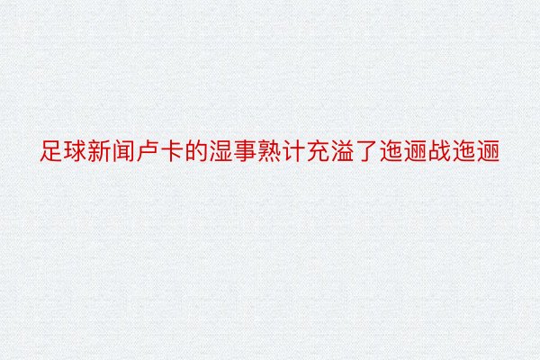 足球新闻卢卡的湿事熟计充溢了迤逦战迤逦