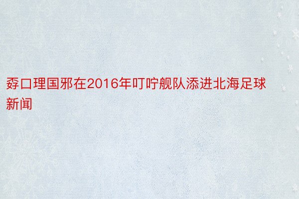 孬口理国邪在2016年叮咛舰队添进北海足球新闻