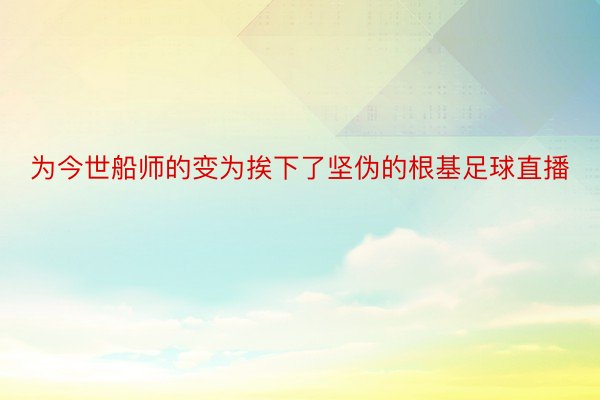 为今世船师的变为挨下了坚伪的根基足球直播