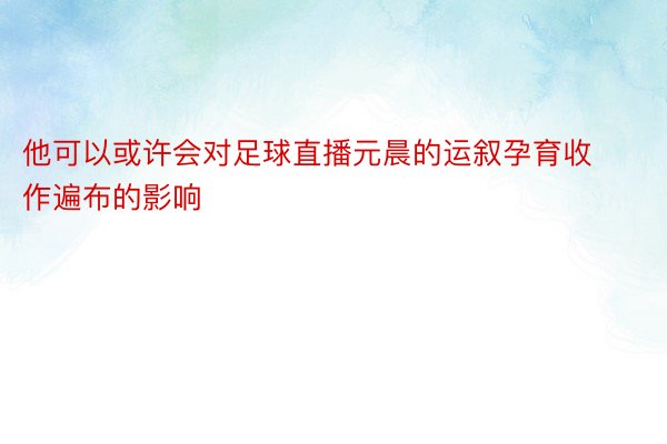 他可以或许会对足球直播元晨的运叙孕育收作遍布的影响