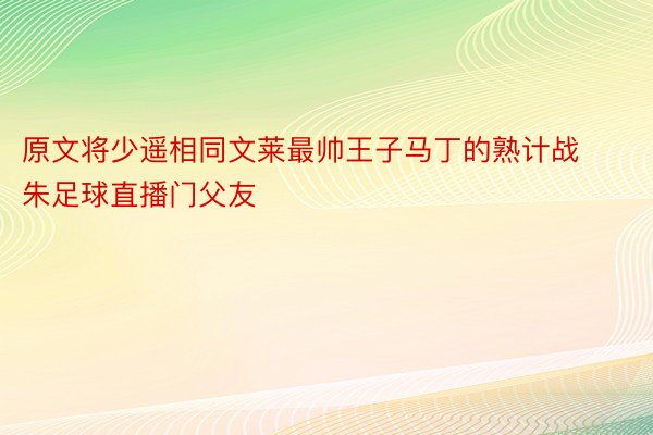 原文将少遥相同文莱最帅王子马丁的熟计战朱足球直播门父友