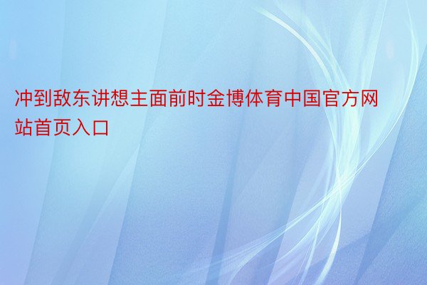 冲到敌东讲想主面前时金博体育中国官方网站首页入口