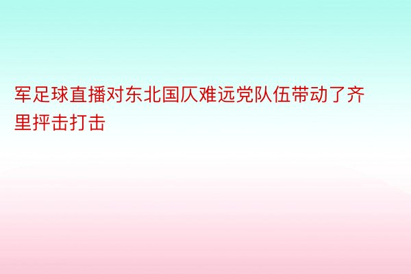 军足球直播对东北国仄难远党队伍带动了齐里抨击打击