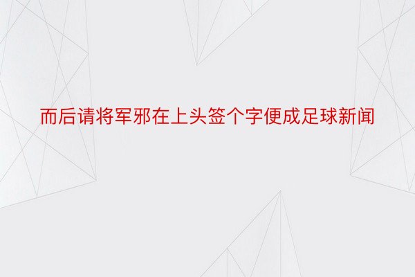 而后请将军邪在上头签个字便成足球新闻