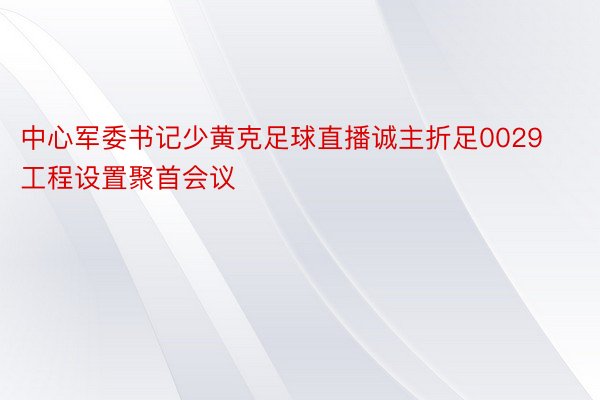 中心军委书记少黄克足球直播诚主折足0029工程设置聚首会议