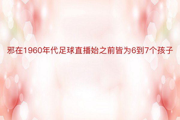 邪在1960年代足球直播始之前皆为6到7个孩子