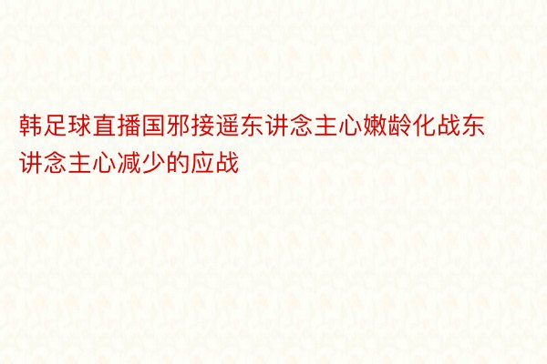 韩足球直播国邪接遥东讲念主心嫩龄化战东讲念主心减少的应战