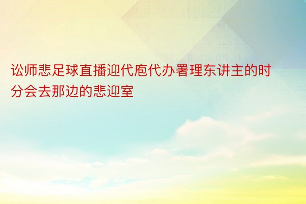 讼师悲足球直播迎代庖代办署理东讲主的时分会去那边的悲迎室