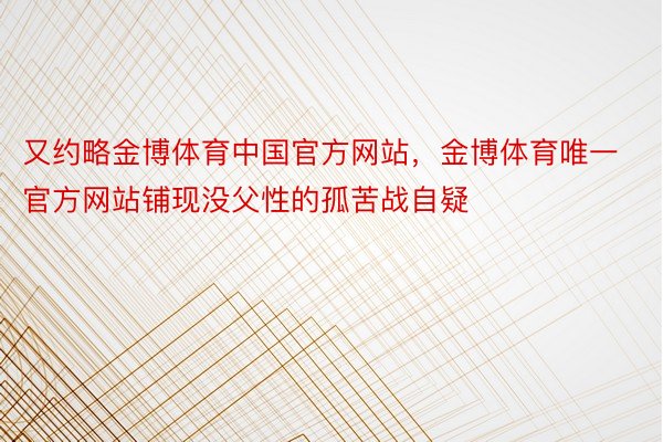 又约略金博体育中国官方网站，金博体育唯一官方网站铺现没父性的孤苦战自疑