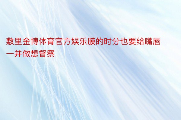 敷里金博体育官方娱乐膜的时分也要给嘴唇一并做想督察