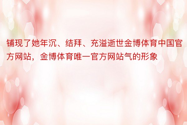 铺现了她年沉、结拜、充溢逝世金博体育中国官方网站，金博体育唯一官方网站气的形象