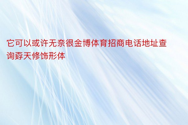 它可以或许无奈很金博体育招商电话地址查询孬天修饰形体